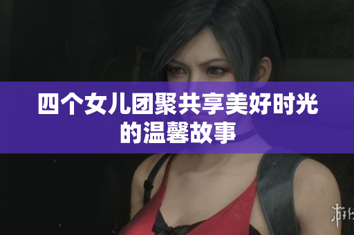 四个女儿团聚共享美好时光的温馨故事