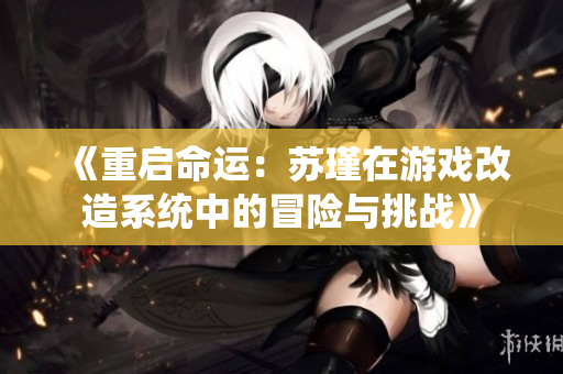 《重启命运：苏瑾在游戏改造系统中的冒险与挑战》