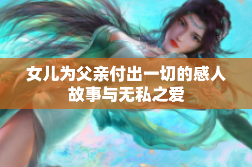 女儿为父亲付出一切的感人故事与无私之爱