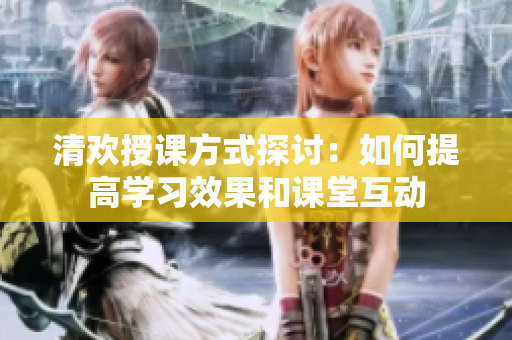 清欢授课方式探讨：如何提高学习效果和课堂互动