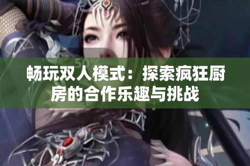 畅玩双人模式：探索疯狂厨房的合作乐趣与挑战