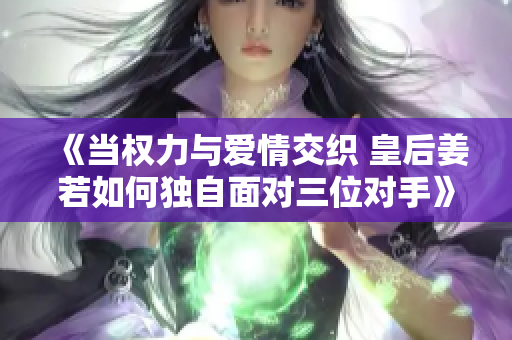 《当权力与爱情交织 皇后姜若如何独自面对三位对手》