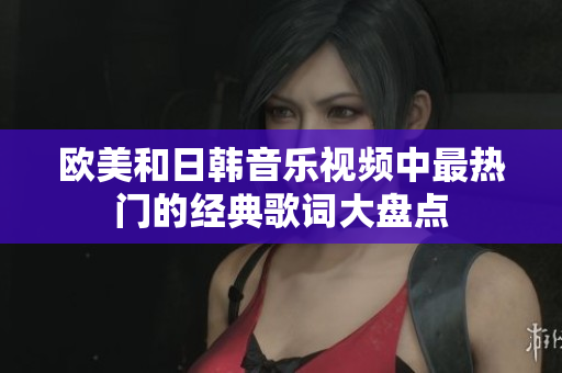 欧美和日韩音乐视频中最热门的经典歌词大盘点