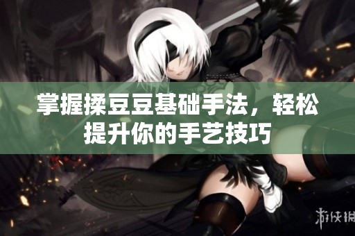掌握揉豆豆基础手法，轻松提升你的手艺技巧