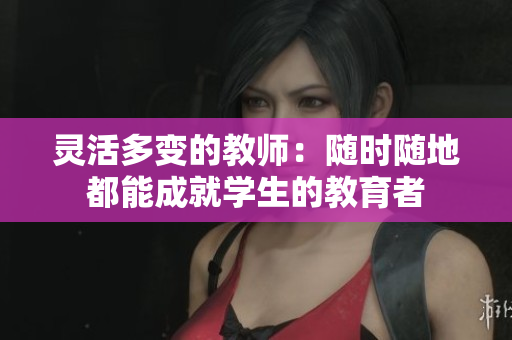 灵活多变的教师：随时随地都能成就学生的教育者