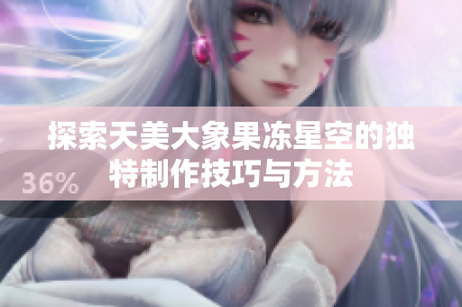 探索天美大象果冻星空的独特制作技巧与方法