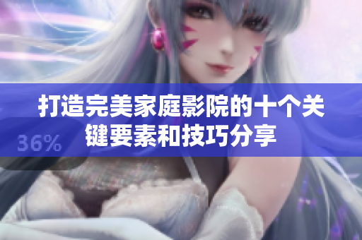 打造完美家庭影院的十个关键要素和技巧分享