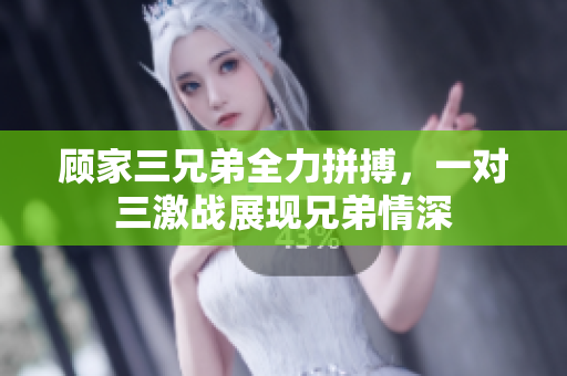 顾家三兄弟全力拼搏，一对三激战展现兄弟情深