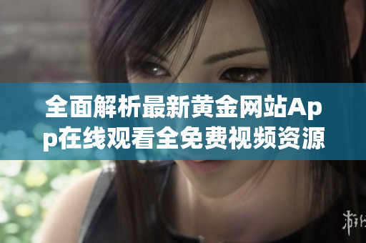 全面解析最新黄金网站App在线观看全免费视频资源的使用指南