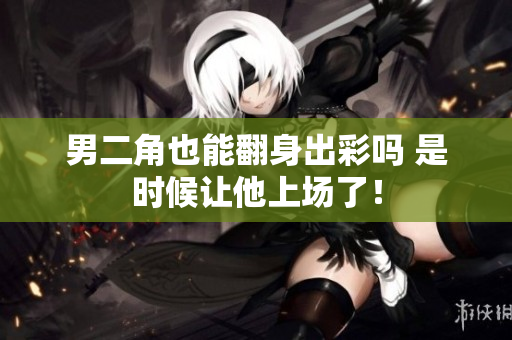男二角也能翻身出彩吗 是时候让他上场了！