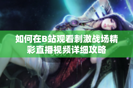 如何在B站观看刺激战场精彩直播视频详细攻略