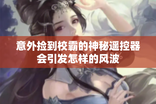 意外捡到校霸的神秘遥控器会引发怎样的风波