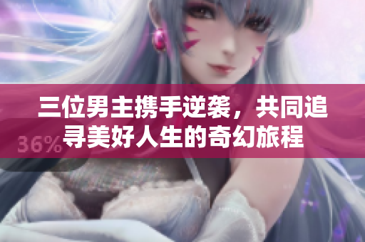 三位男主携手逆袭，共同追寻美好人生的奇幻旅程