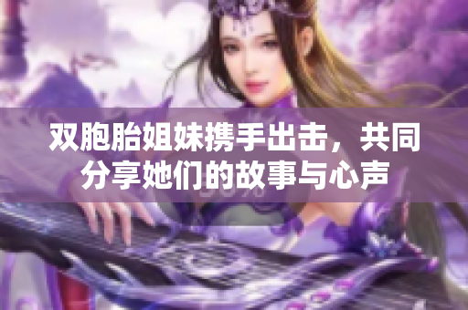 双胞胎姐妹携手出击，共同分享她们的故事与心声