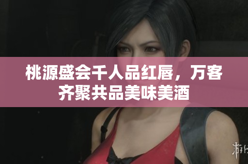 桃源盛会千人品红唇，万客齐聚共品美味美酒