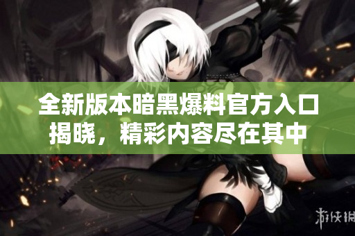 全新版本暗黑爆料官方入口揭晓，精彩内容尽在其中