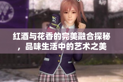 红酒与花香的完美融合探秘，品味生活中的艺术之美