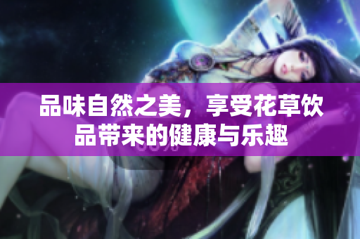 品味自然之美，享受花草饮品带来的健康与乐趣