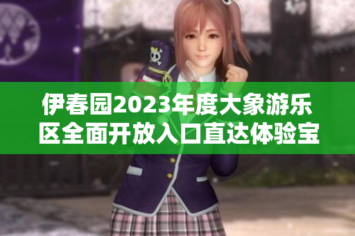 伊春园2023年度大象游乐区全面开放入口直达体验宝典