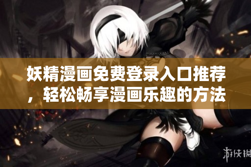 妖精漫画免费登录入口推荐，轻松畅享漫画乐趣的方法汇总