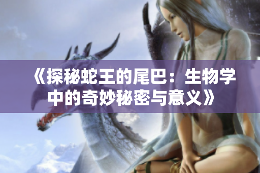 《探秘蛇王的尾巴：生物学中的奇妙秘密与意义》