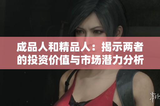 成品人和精品人：揭示两者的投资价值与市场潜力分析