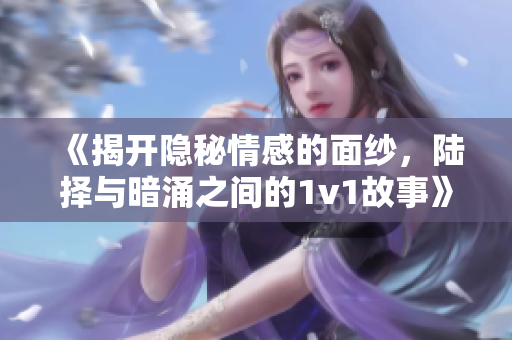 《揭开隐秘情感的面纱，陆择与暗涌之间的1v1故事》