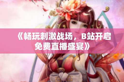 《畅玩刺激战场，B站开启免费直播盛宴》