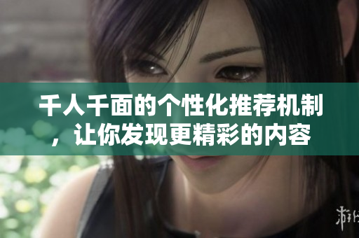千人千面的个性化推荐机制，让你发现更精彩的内容