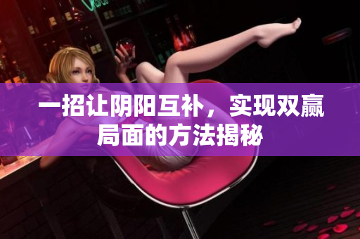 一招让阴阳互补，实现双赢局面的方法揭秘