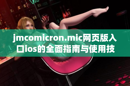 jmcomicron.mic网页版入口ios的全面指南与使用技巧解析