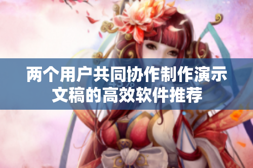 两个用户共同协作制作演示文稿的高效软件推荐