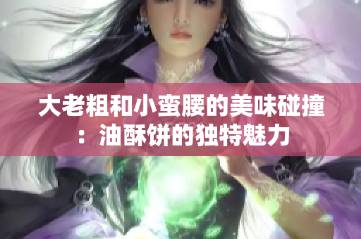 大老粗和小蛮腰的美味碰撞：油酥饼的独特魅力