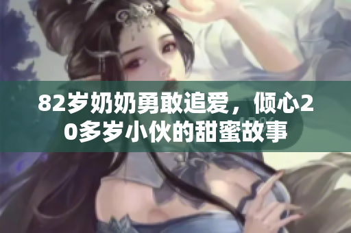 82岁奶奶勇敢追爱，倾心20多岁小伙的甜蜜故事