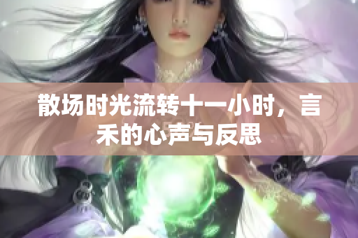 散场时光流转十一小时，言禾的心声与反思