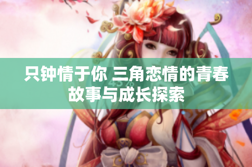 只钟情于你 三角恋情的青春故事与成长探索