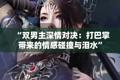“双男主深情对决：打巴掌带来的情感碰撞与泪水”