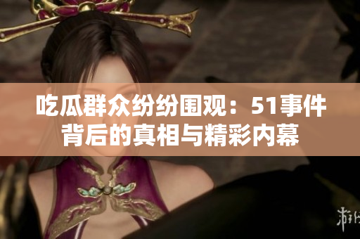 吃瓜群众纷纷围观：51事件背后的真相与精彩内幕