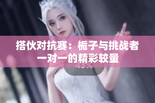 搭伙对抗赛：栀子与挑战者一对一的精彩较量