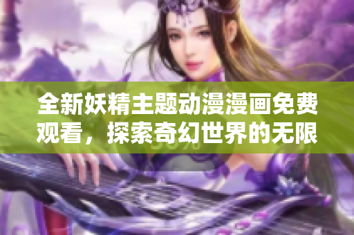 全新妖精主题动漫漫画免费观看，探索奇幻世界的无限可能