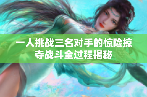 一人挑战三名对手的惊险掠夺战斗全过程揭秘