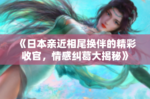 《日本亲近相尾换伴的精彩收官，情感纠葛大揭秘》