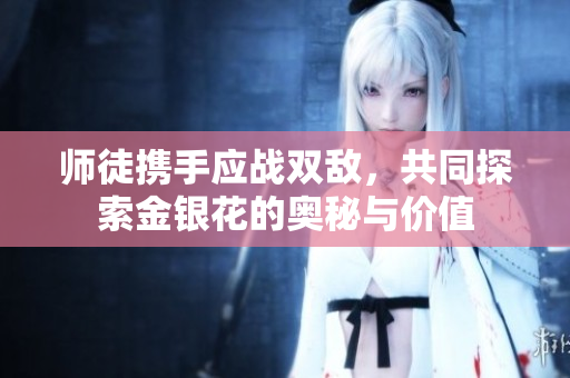 师徒携手应战双敌，共同探索金银花的奥秘与价值