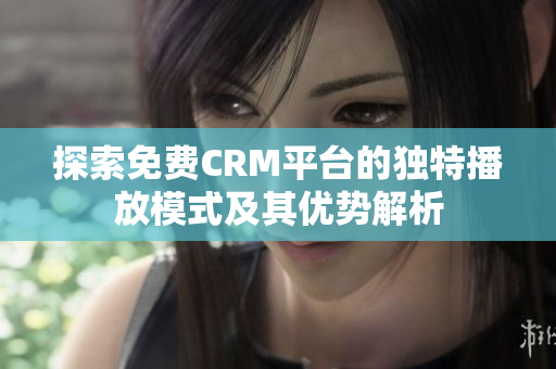 探索免费CRM平台的独特播放模式及其优势解析