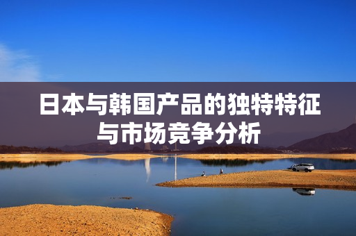 日本与韩国产品的独特特征与市场竞争分析