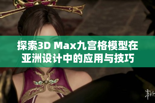 探索3D Max九宫格模型在亚洲设计中的应用与技巧