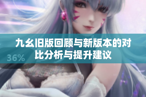 九幺旧版回顾与新版本的对比分析与提升建议