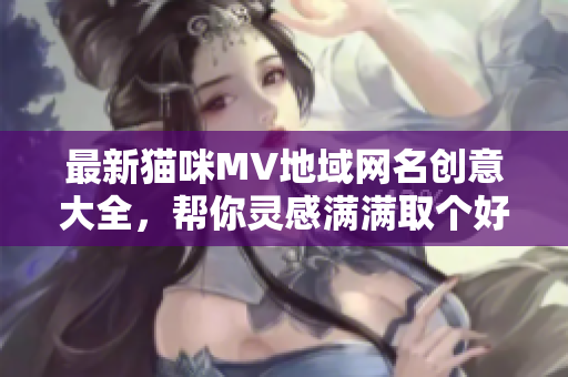 最新猫咪MV地域网名创意大全，帮你灵感满满取个好名字