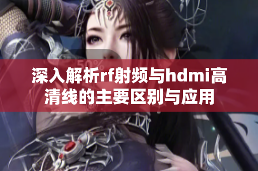 深入解析rf射频与hdmi高清线的主要区别与应用