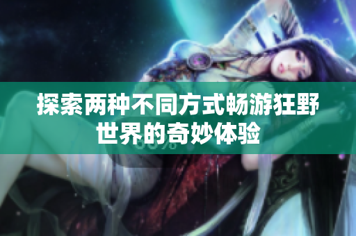 探索两种不同方式畅游狂野世界的奇妙体验